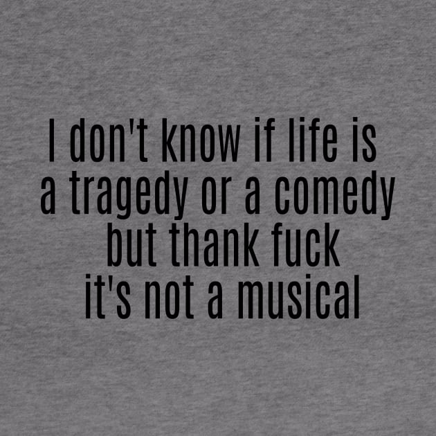 I don't know if life is a tragedy or a comedy but thank fuck it's not a musical by ArchmalDesign